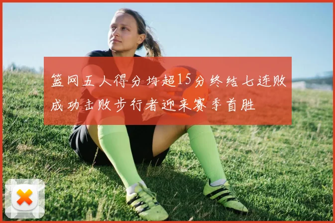 篮网五人得分均超15分终结七连败成功击败步行者迎来赛季首胜