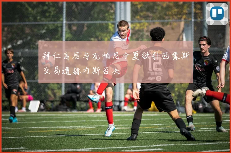 拜仁高层与孔帕尼今夏欲引西蒙斯交易遭赫内斯否决