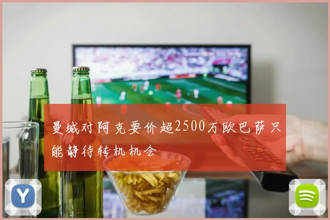 曼城对阿克要价超2500万欧巴萨只能静待转机机会