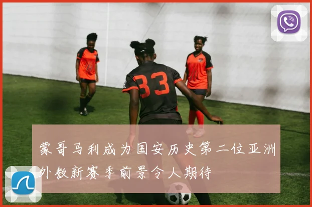 蒙哥马利成为国安历史第二位亚洲外教新赛季前景令人期待
