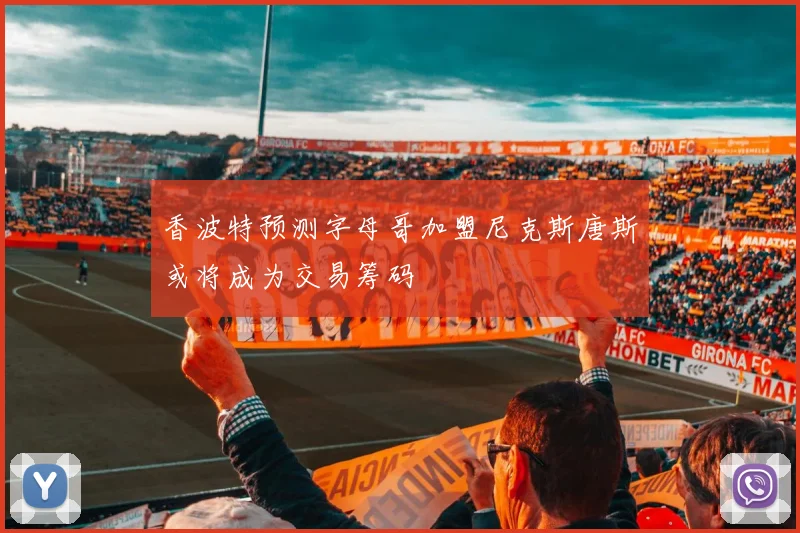 香波特预测字母哥加盟尼克斯唐斯或将成为交易筹码