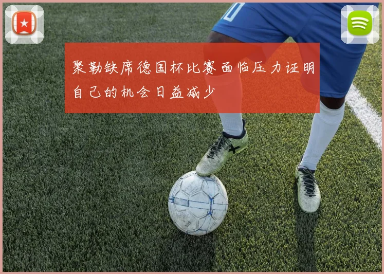 聚勒缺席德国杯比赛面临压力证明自己的机会日益减少