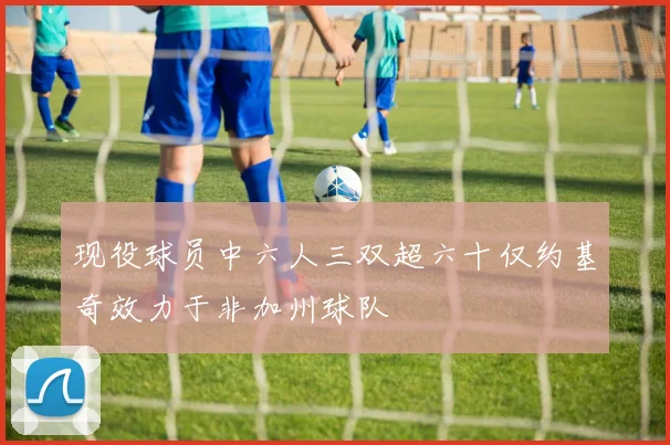 现役球员中六人三双超六十仅约基奇效力于非加州球队