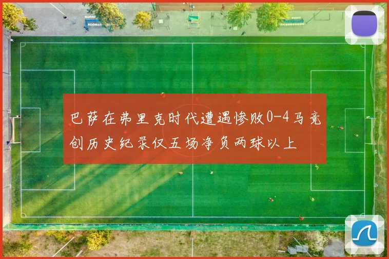 巴萨在弗里克时代遭遇惨败0-4马竞创历史纪录仅五场净负两球以上