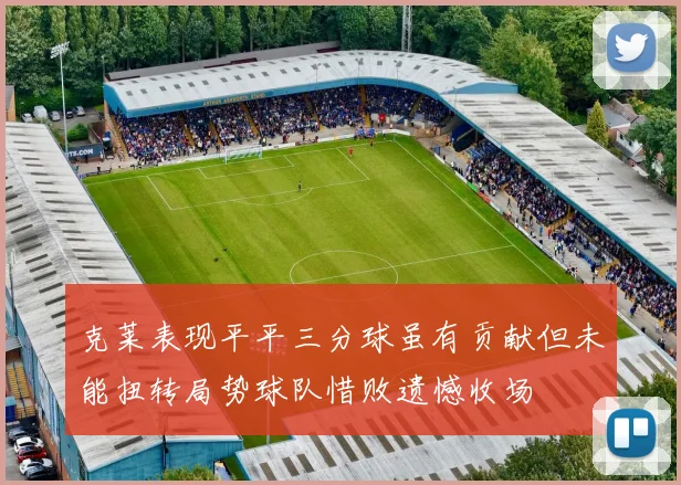 克莱表现平平三分球虽有贡献但未能扭转局势球队惜败遗憾收场