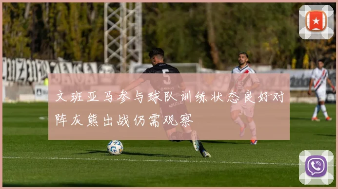 文班亚马参与球队训练状态良好对阵灰熊出战仍需观察