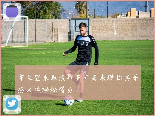 布兰登米勒谈希罗开局表现称其手感火热轻松得分
