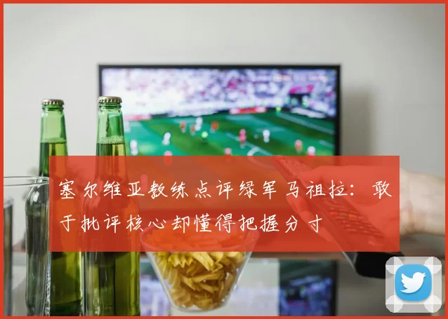 塞尔维亚教练点评绿军马祖拉：敢于批评核心却懂得把握分寸