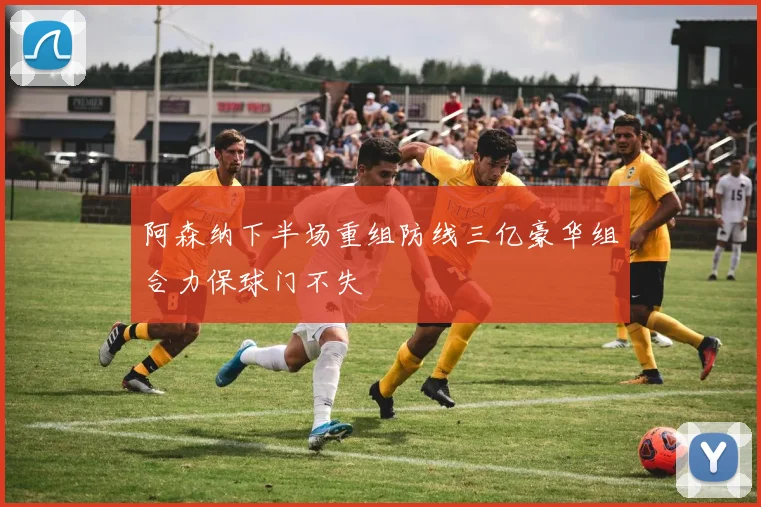阿森纳下半场重组防线三亿豪华组合力保球门不失