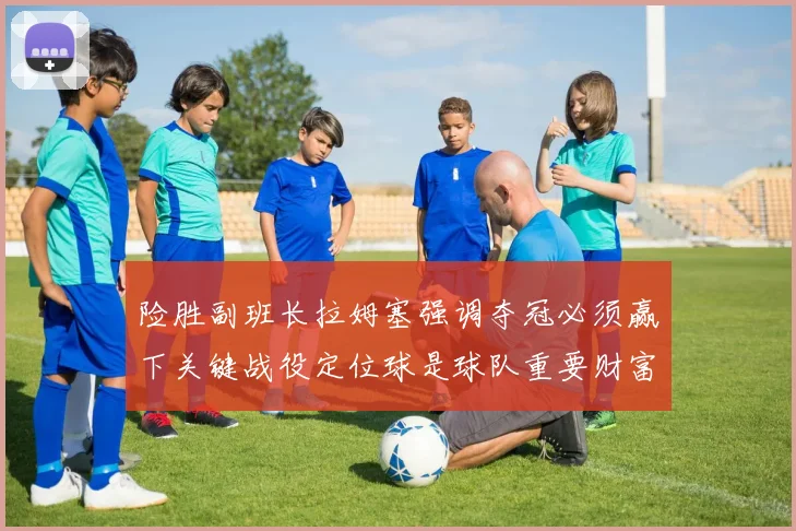 险胜副班长拉姆塞强调夺冠必须赢下关键战役定位球是球队重要财富