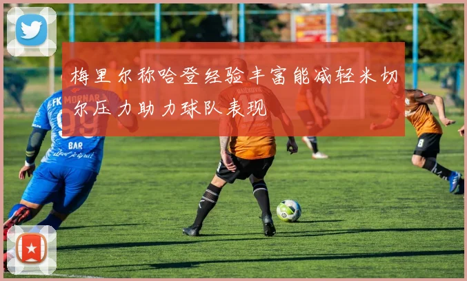 梅里尔称哈登经验丰富能减轻米切尔压力助力球队表现