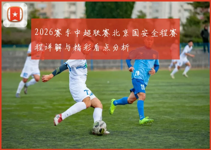 2026赛季中超联赛北京国安全程赛程详解与精彩看点分析