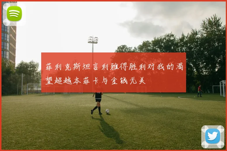 菲利克斯坦言利雅得胜利对我的渴望超越本菲卡与金钱无关