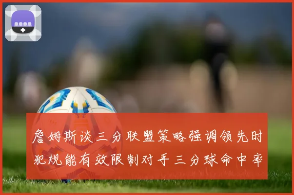 詹姆斯谈三分联盟策略强调领先时犯规能有效限制对手三分球命中率